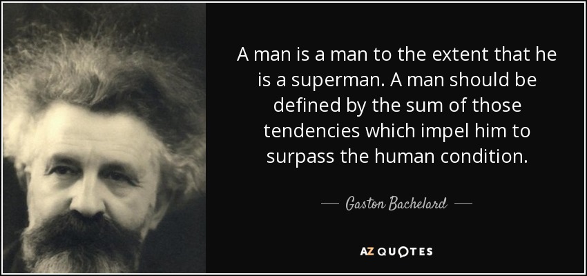 A man is a man to the extent that he is a superman. A man should be defined by the sum of those tendencies which impel him to surpass the human condition. - Gaston Bachelard