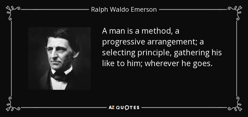 A man is a method, a progressive arrangement; a selecting principle, gathering his like to him; wherever he goes. - Ralph Waldo Emerson