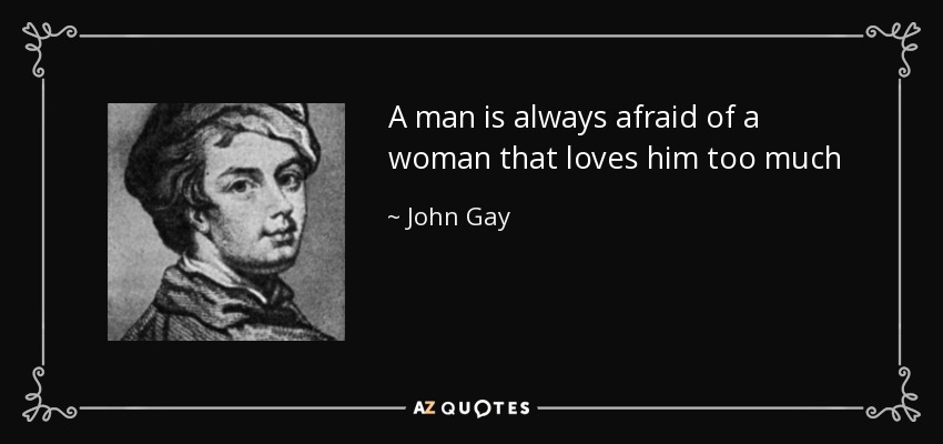 A man is always afraid of a woman that loves him too much - John Gay