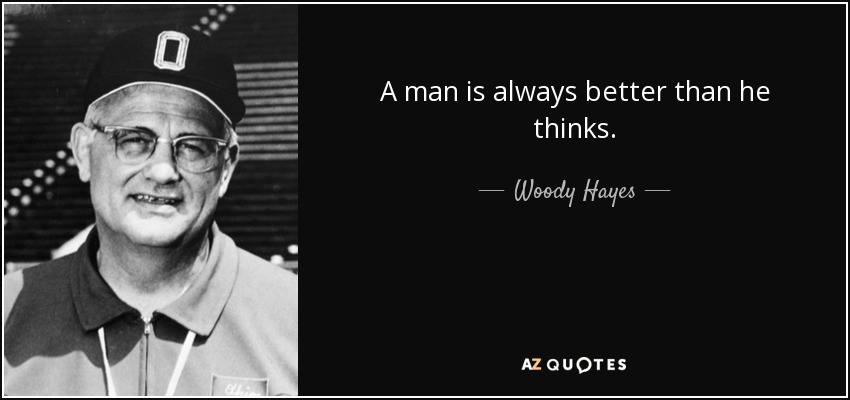 A man is always better than he thinks. - Woody Hayes