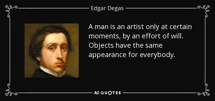 A man is an artist only at certain moments, by an effort of will. Objects have the same appearance for everybody. - Edgar Degas