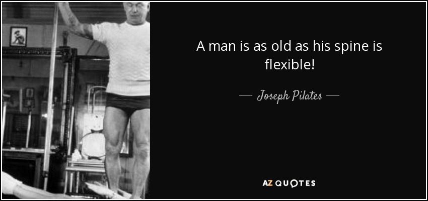 A man is as old as his spine is flexible! - Joseph Pilates
