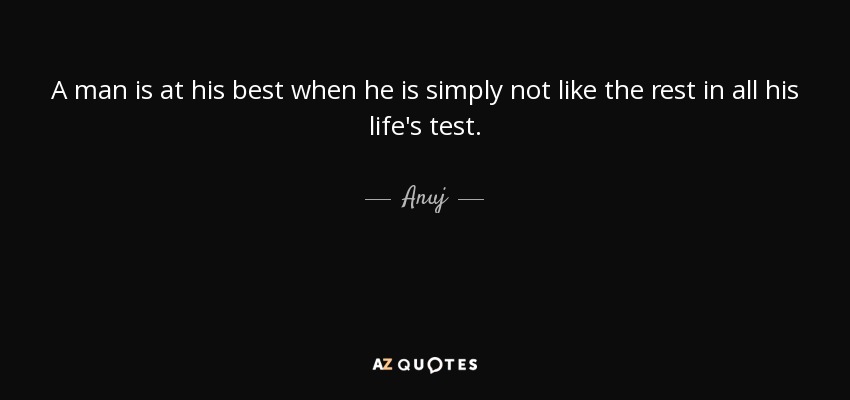 A man is at his best when he is simply not like the rest in all his life's test. - Anuj