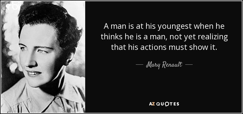 A man is at his youngest when he thinks he is a man, not yet realizing that his actions must show it. - Mary Renault