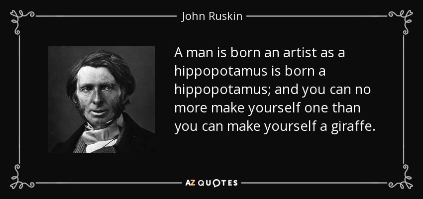 A man is born an artist as a hippopotamus is born a hippopotamus; and you can no more make yourself one than you can make yourself a giraffe. - John Ruskin