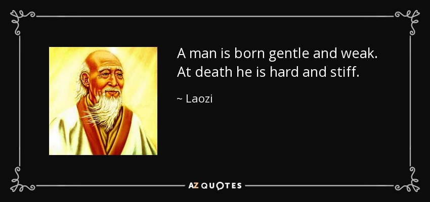 A man is born gentle and weak. At death he is hard and stiff. - Laozi