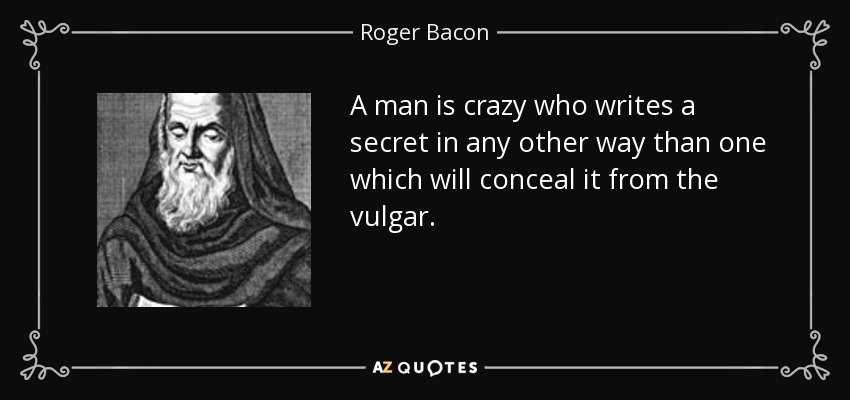 A man is crazy who writes a secret in any other way than one which will conceal it from the vulgar. - Roger Bacon