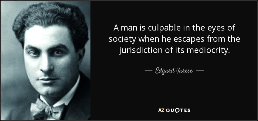 A man is culpable in the eyes of society when he escapes from the jurisdiction of its mediocrity. - Edgard Varese