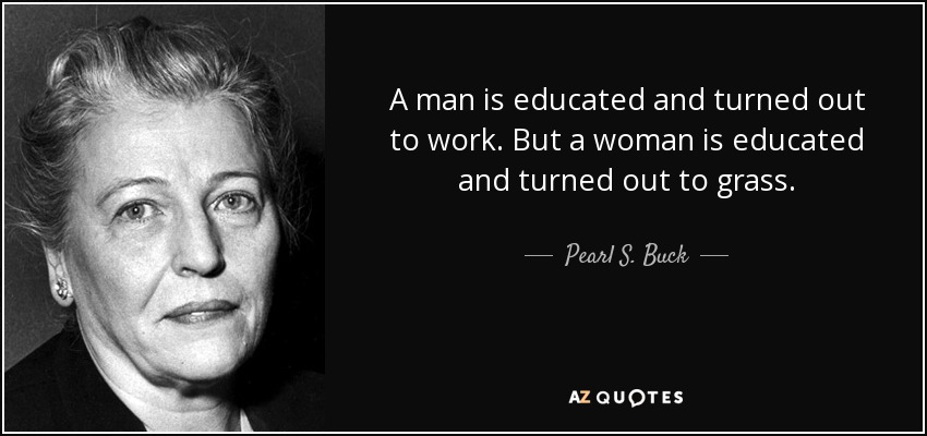 A man is educated and turned out to work. But a woman is educated and turned out to grass. - Pearl S. Buck