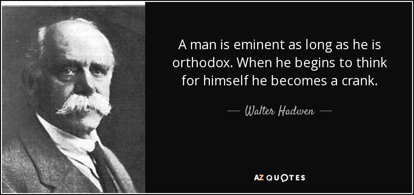 A man is eminent as long as he is orthodox. When he begins to think for himself he becomes a crank. - Walter Hadwen