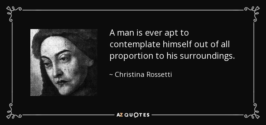 A man is ever apt to contemplate himself out of all proportion to his surroundings. - Christina Rossetti