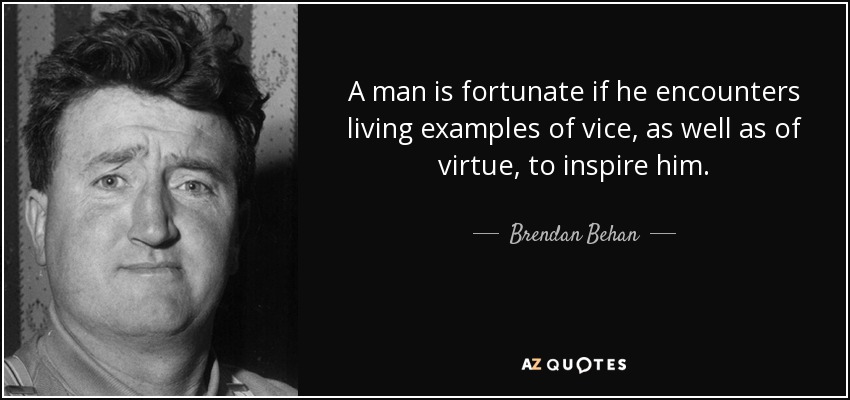 A man is fortunate if he encounters living examples of vice, as well as of virtue, to inspire him. - Brendan Behan