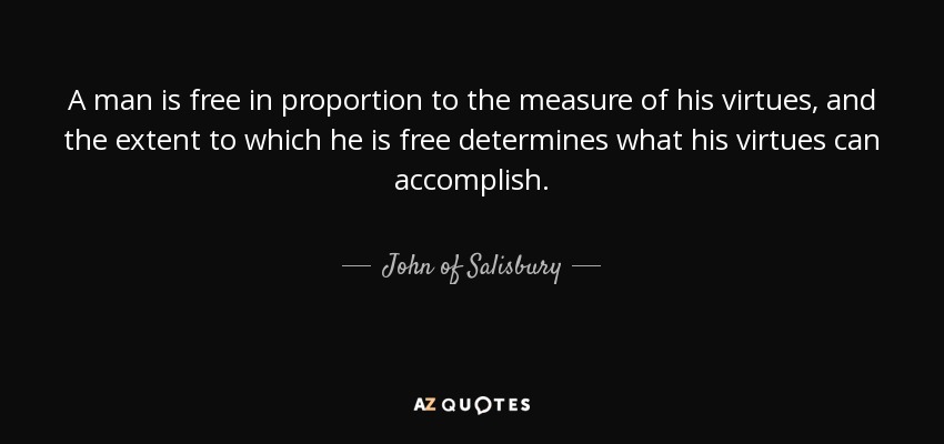 A man is free in proportion to the measure of his virtues, and the extent to which he is free determines what his virtues can accomplish. - John of Salisbury