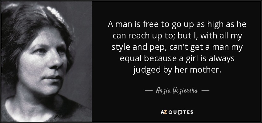A man is free to go up as high as he can reach up to; but I, with all my style and pep, can't get a man my equal because a girl is always judged by her mother. - Anzia Yezierska