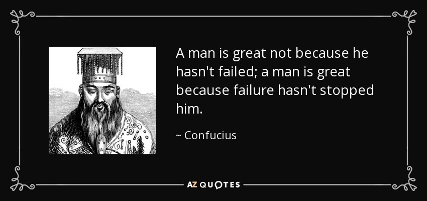A man is great not because he hasn't failed; a man is great because failure hasn't stopped him. - Confucius