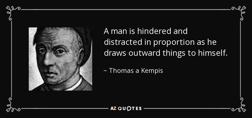 A man is hindered and distracted in proportion as he draws outward things to himself. - Thomas a Kempis