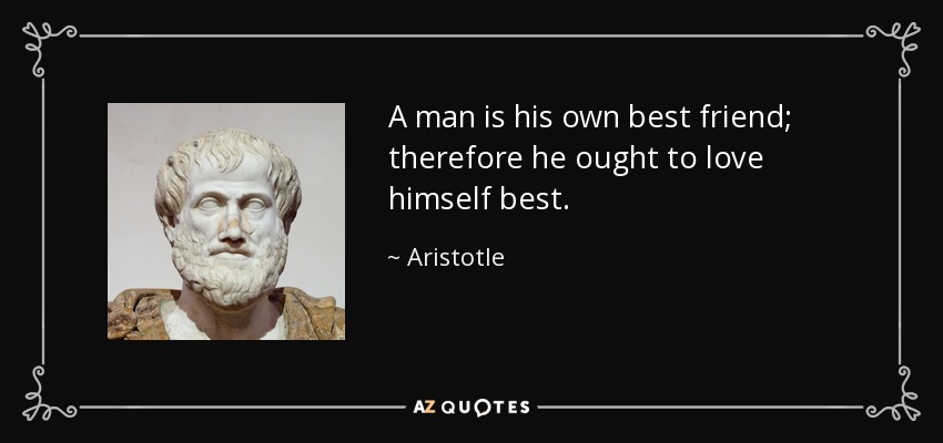 A man is his own best friend; therefore he ought to love himself best. - Aristotle