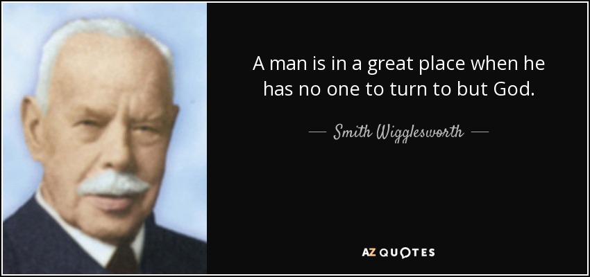 A man is in a great place when he has no one to turn to but God. - Smith Wigglesworth