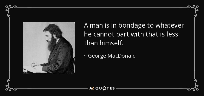 A man is in bondage to whatever he cannot part with that is less than himself. - George MacDonald