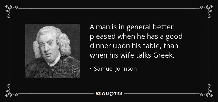A man is in general better pleased when he has a good dinner upon his table, than when his wife talks Greek. - Samuel Johnson