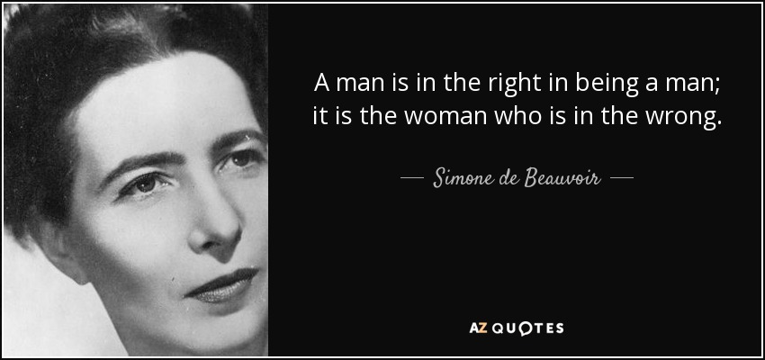 A man is in the right in being a man; it is the woman who is in the wrong. - Simone de Beauvoir
