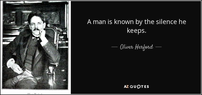 A man is known by the silence he keeps. - Oliver Herford