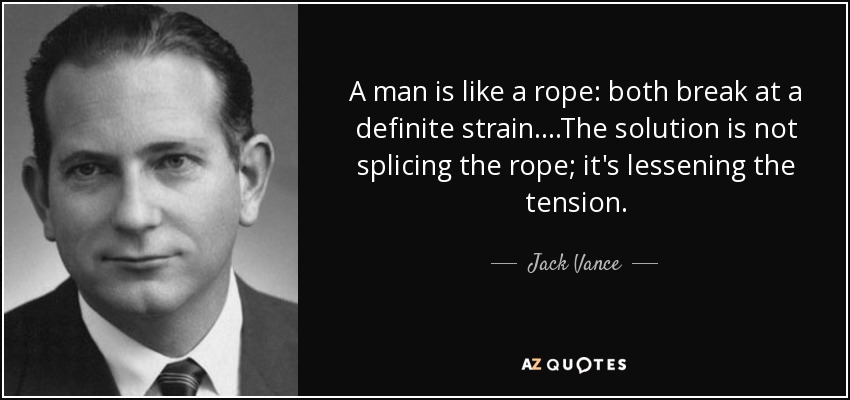 A man is like a rope: both break at a definite strain....The solution is not splicing the rope; it's lessening the tension. - Jack Vance