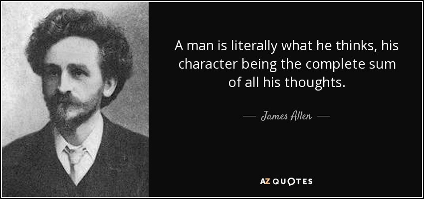 A man is literally what he thinks, his character being the complete sum of all his thoughts. - James Allen