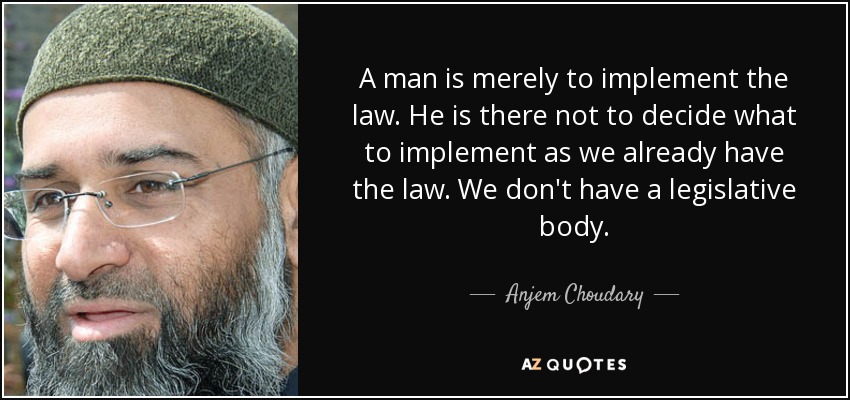 A man is merely to implement the law. He is there not to decide what to implement as we already have the law. We don't have a legislative body. - Anjem Choudary