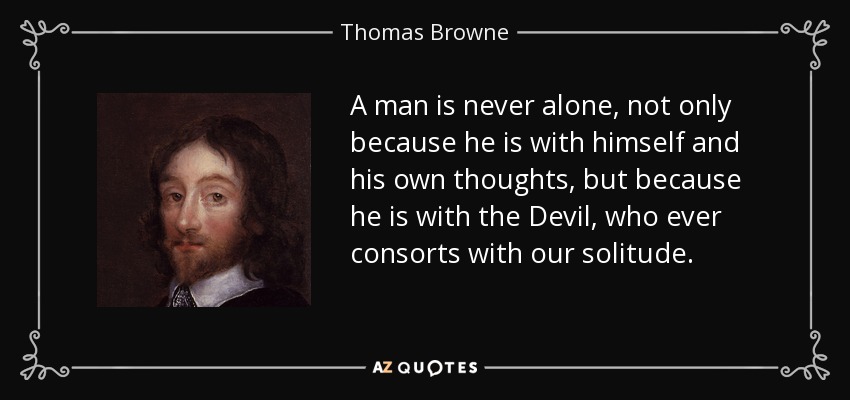 A man is never alone, not only because he is with himself and his own thoughts, but because he is with the Devil, who ever consorts with our solitude. - Thomas Browne