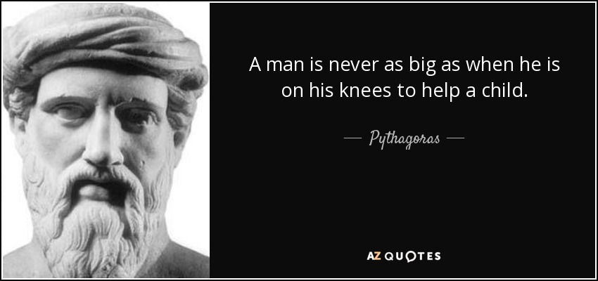 A man is never as big as when he is on his knees to help a child. - Pythagoras