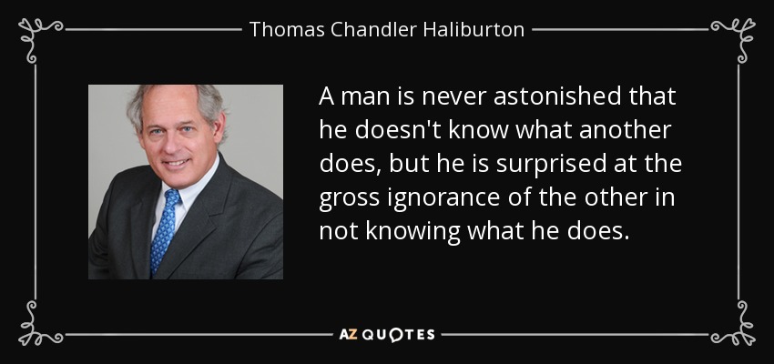 A man is never astonished that he doesn't know what another does, but he is surprised at the gross ignorance of the other in not knowing what he does. - Thomas Chandler Haliburton