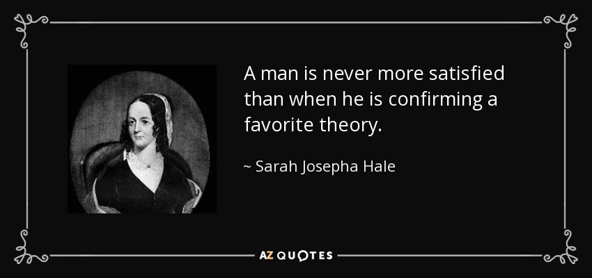 A man is never more satisfied than when he is confirming a favorite theory. - Sarah Josepha Hale