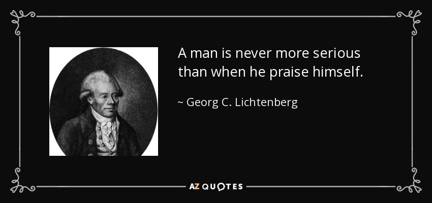 A man is never more serious than when he praise himself. - Georg C. Lichtenberg