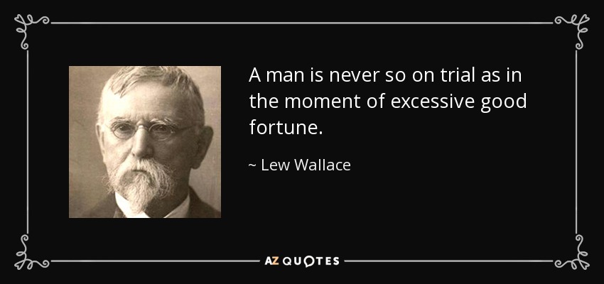 A man is never so on trial as in the moment of excessive good fortune. - Lew Wallace