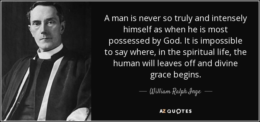 A man is never so truly and intensely himself as when he is most possessed by God. It is impossible to say where, in the spiritual life, the human will leaves off and divine grace begins. - William Ralph Inge