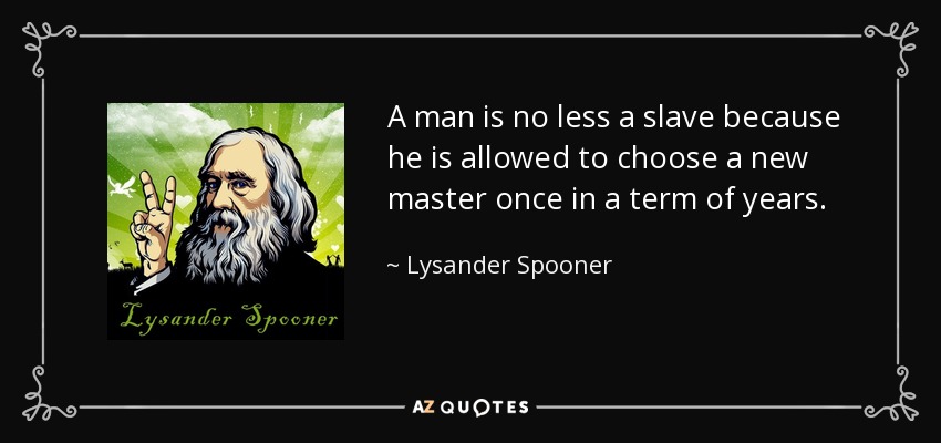 A man is no less a slave because he is allowed to choose a new master once in a term of years. - Lysander Spooner