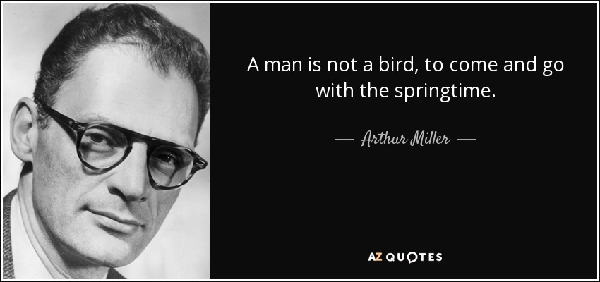 A man is not a bird, to come and go with the springtime. - Arthur Miller