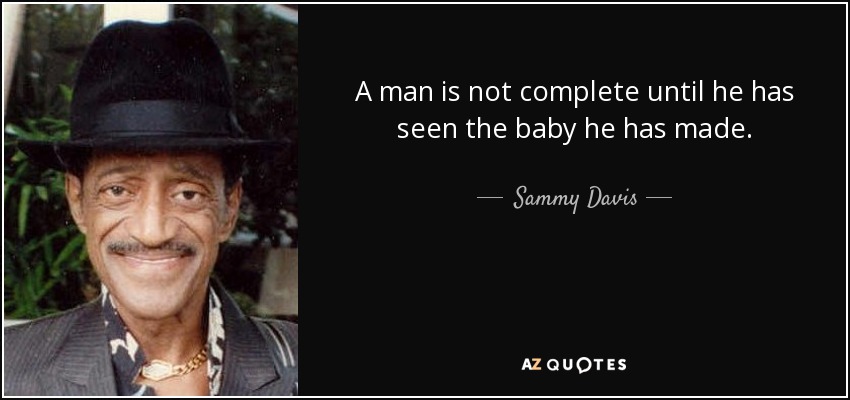 A man is not complete until he has seen the baby he has made. - Sammy Davis, Jr.