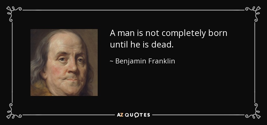 A man is not completely born until he is dead. - Benjamin Franklin