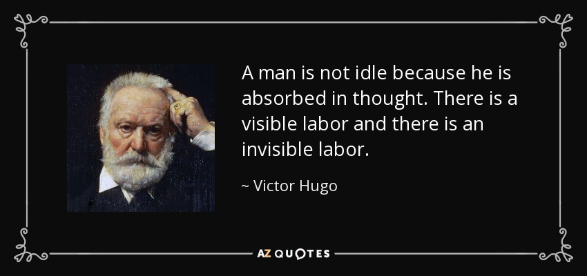 A man is not idle because he is absorbed in thought. There is a visible labor and there is an invisible labor. - Victor Hugo