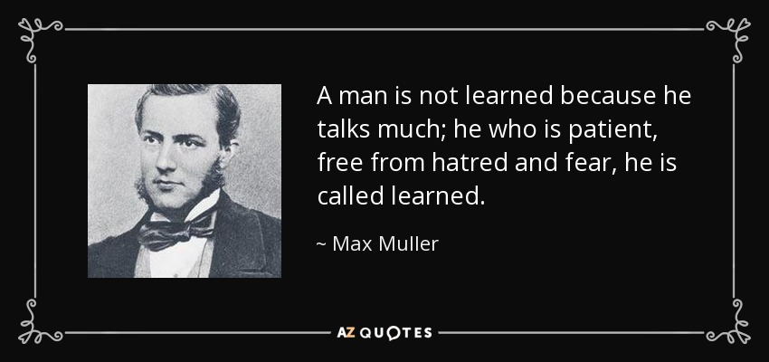 A man is not learned because he talks much; he who is patient, free from hatred and fear, he is called learned. - Max Muller