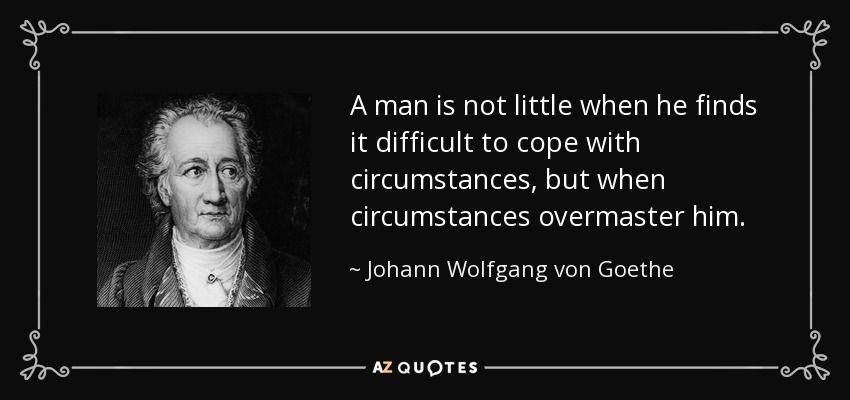 A man is not little when he finds it difficult to cope with circumstances, but when circumstances overmaster him. - Johann Wolfgang von Goethe