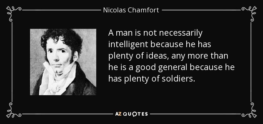 A man is not necessarily intelligent because he has plenty of ideas, any more than he is a good general because he has plenty of soldiers. - Nicolas Chamfort