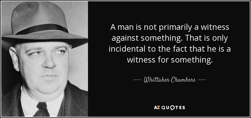 A man is not primarily a witness against something. That is only incidental to the fact that he is a witness for something. - Whittaker Chambers