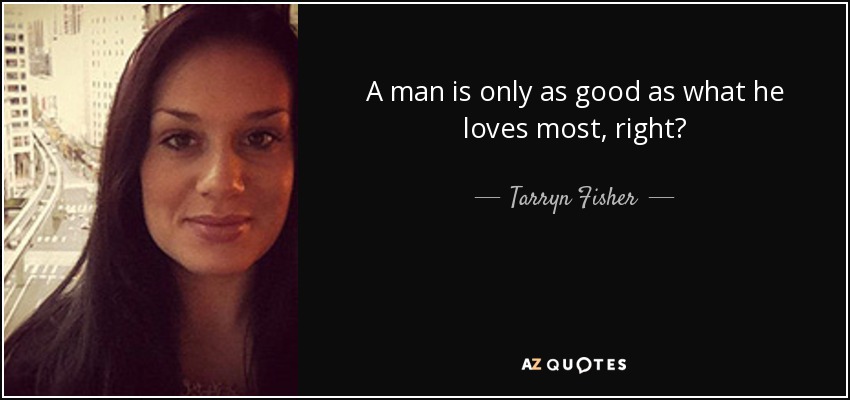 A man is only as good as what he loves most, right? - Tarryn Fisher
