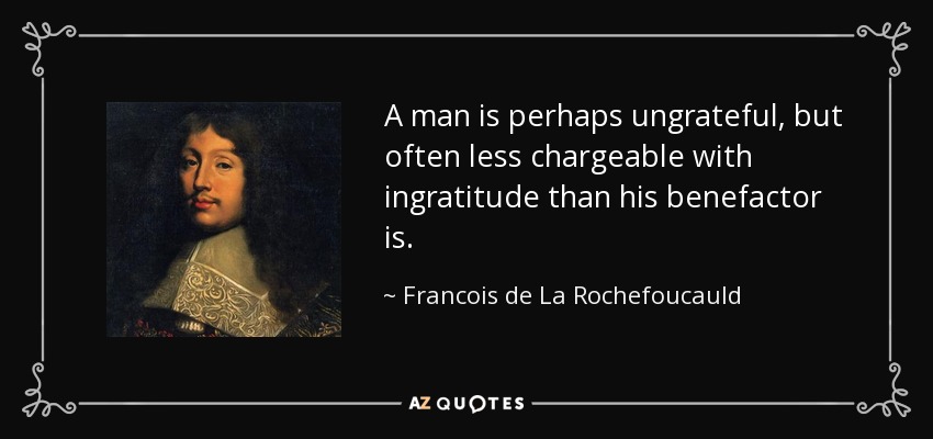 A man is perhaps ungrateful, but often less chargeable with ingratitude than his benefactor is. - Francois de La Rochefoucauld