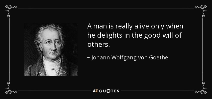 A man is really alive only when he delights in the good-will of others. - Johann Wolfgang von Goethe