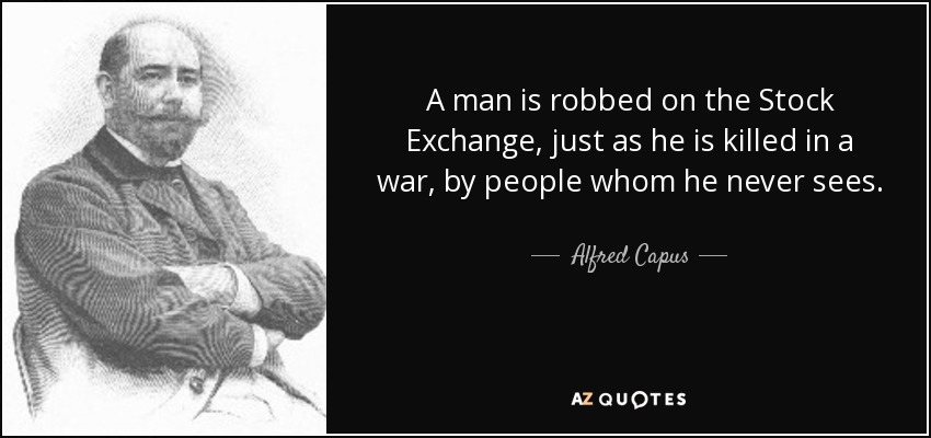 A man is robbed on the Stock Exchange, just as he is killed in a war, by people whom he never sees. - Alfred Capus