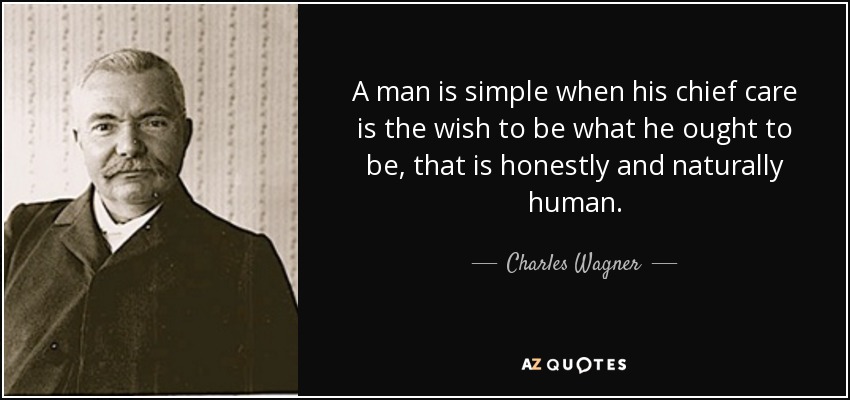 A man is simple when his chief care is the wish to be what he ought to be, that is honestly and naturally human. - Charles Wagner